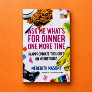 Ask Me What's for Dinner One More Time: Inappropriate Thoughts on Motherhood
